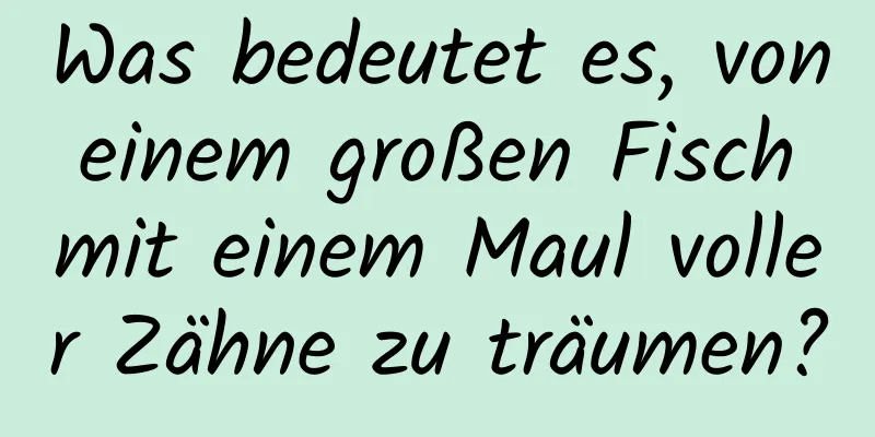 Was bedeutet es, von einem großen Fisch mit einem Maul voller Zähne zu träumen?