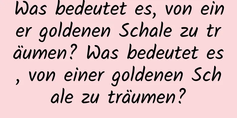 Was bedeutet es, von einer goldenen Schale zu träumen? Was bedeutet es, von einer goldenen Schale zu träumen?