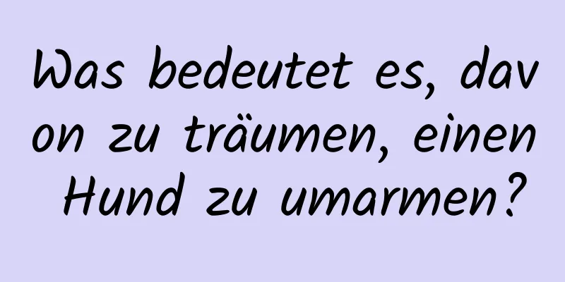 Was bedeutet es, davon zu träumen, einen Hund zu umarmen?