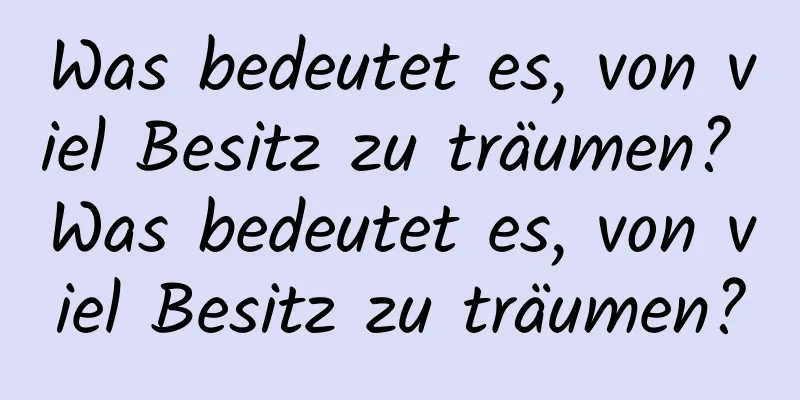 Was bedeutet es, von viel Besitz zu träumen? Was bedeutet es, von viel Besitz zu träumen?