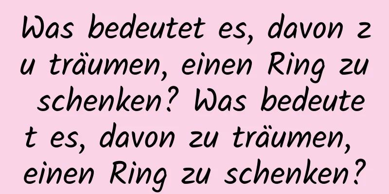 Was bedeutet es, davon zu träumen, einen Ring zu schenken? Was bedeutet es, davon zu träumen, einen Ring zu schenken?