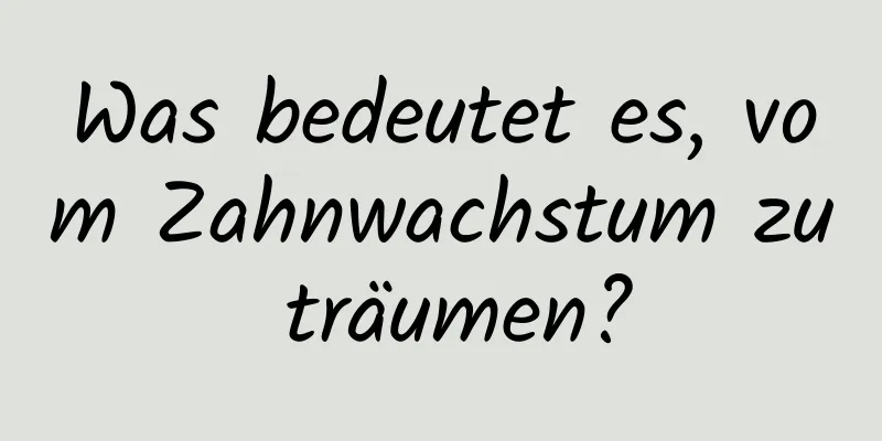 Was bedeutet es, vom Zahnwachstum zu träumen?