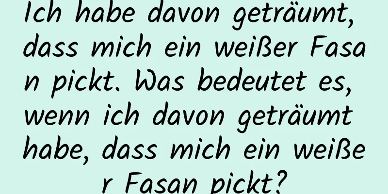 Ich habe davon geträumt, dass mich ein weißer Fasan pickt. Was bedeutet es, wenn ich davon geträumt habe, dass mich ein weißer Fasan pickt?