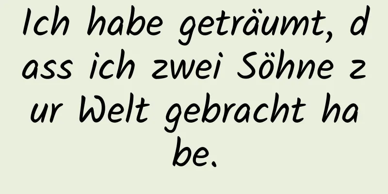 Ich habe geträumt, dass ich zwei Söhne zur Welt gebracht habe.