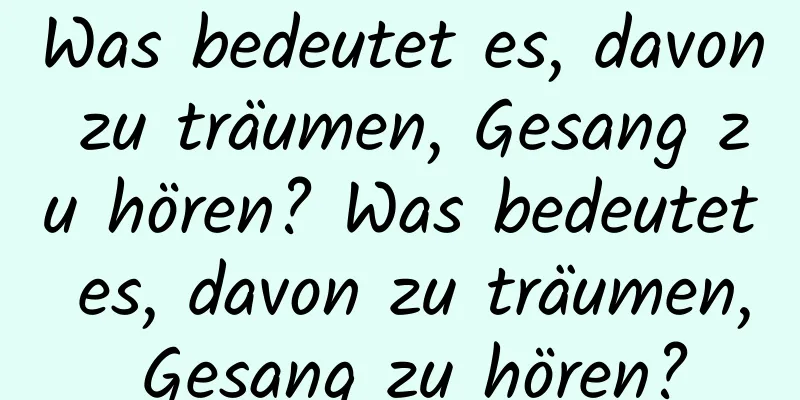 Was bedeutet es, davon zu träumen, Gesang zu hören? Was bedeutet es, davon zu träumen, Gesang zu hören?