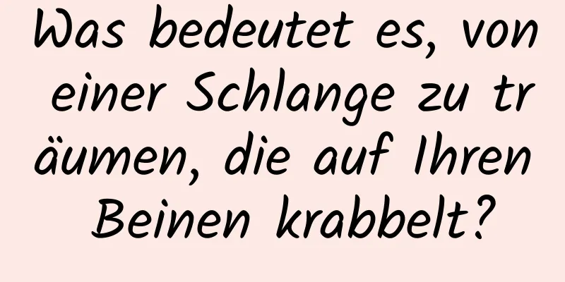 Was bedeutet es, von einer Schlange zu träumen, die auf Ihren Beinen krabbelt?