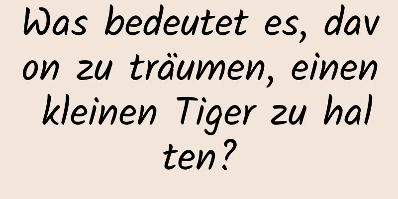 Was bedeutet es, davon zu träumen, einen kleinen Tiger zu halten?