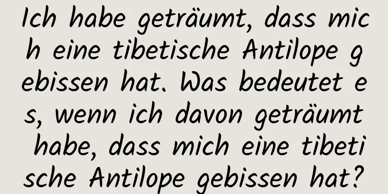 Ich habe geträumt, dass mich eine tibetische Antilope gebissen hat. Was bedeutet es, wenn ich davon geträumt habe, dass mich eine tibetische Antilope gebissen hat?