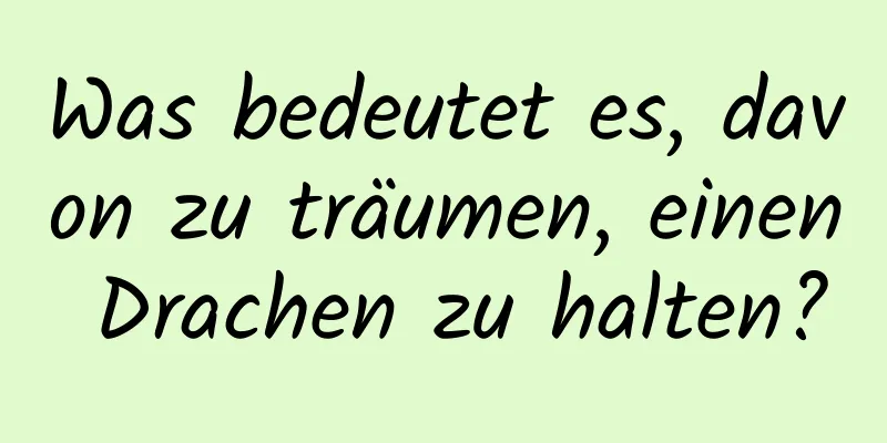 Was bedeutet es, davon zu träumen, einen Drachen zu halten?