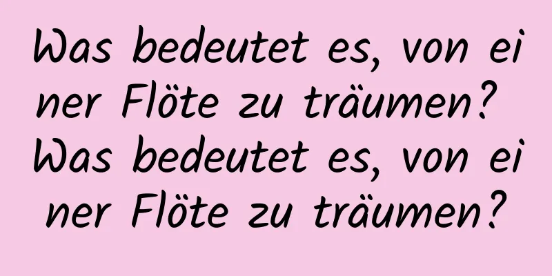 Was bedeutet es, von einer Flöte zu träumen? Was bedeutet es, von einer Flöte zu träumen?