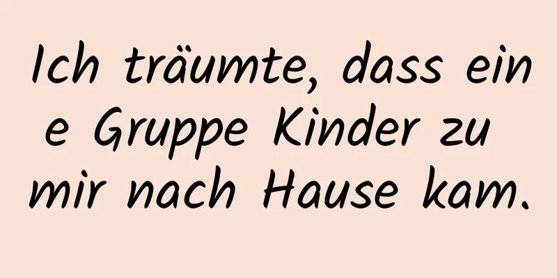 Ich träumte, dass eine Gruppe Kinder zu mir nach Hause kam.