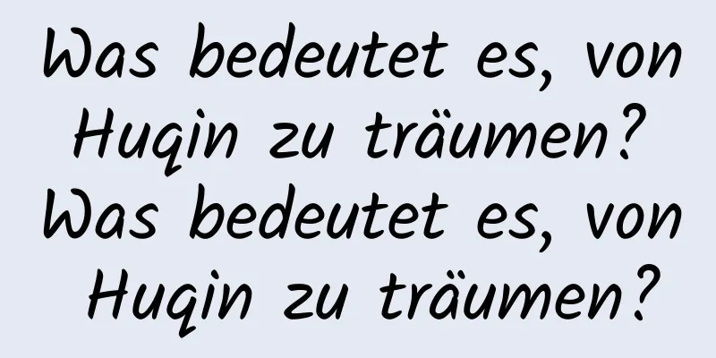 Was bedeutet es, von Huqin zu träumen? Was bedeutet es, von Huqin zu träumen?