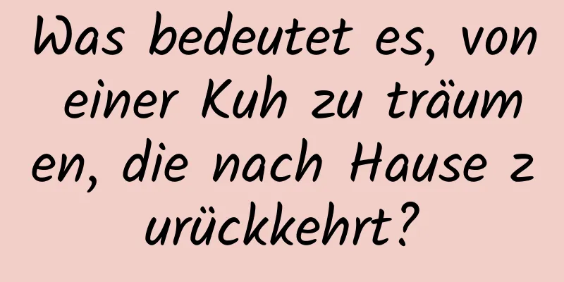 Was bedeutet es, von einer Kuh zu träumen, die nach Hause zurückkehrt?