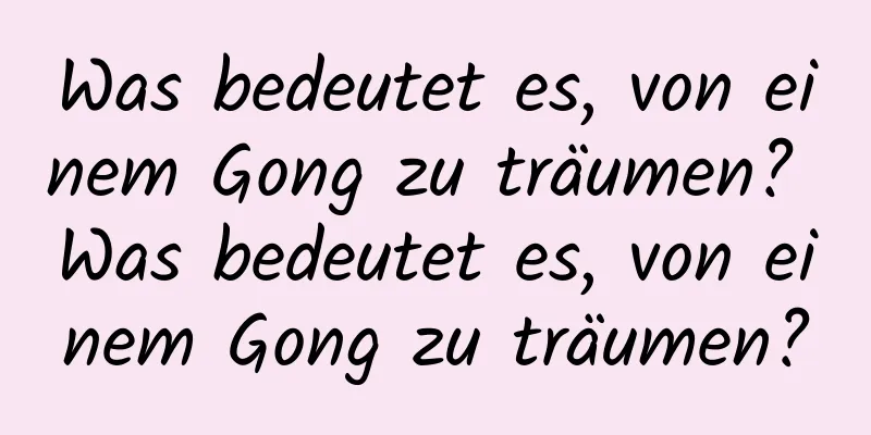 Was bedeutet es, von einem Gong zu träumen? Was bedeutet es, von einem Gong zu träumen?