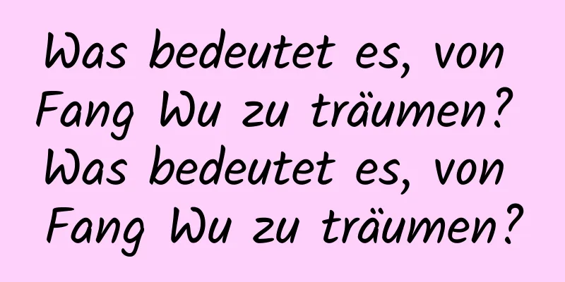 Was bedeutet es, von Fang Wu zu träumen? Was bedeutet es, von Fang Wu zu träumen?