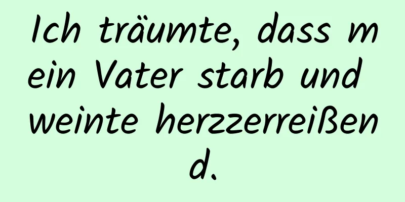 Ich träumte, dass mein Vater starb und weinte herzzerreißend.