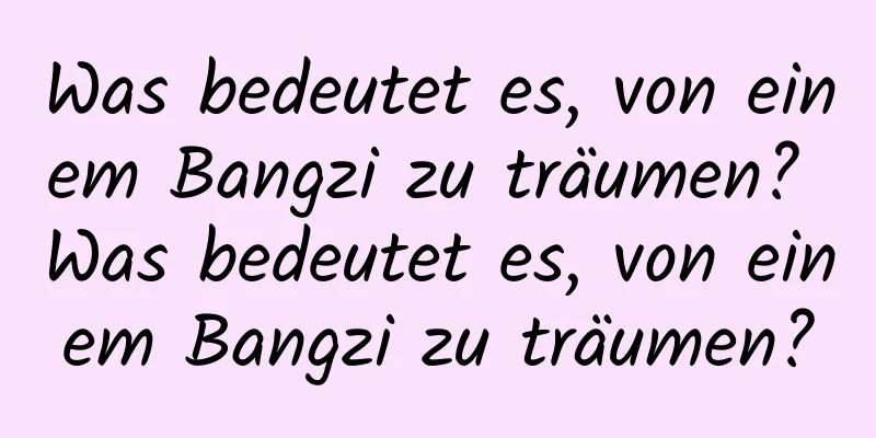 Was bedeutet es, von einem Bangzi zu träumen? Was bedeutet es, von einem Bangzi zu träumen?