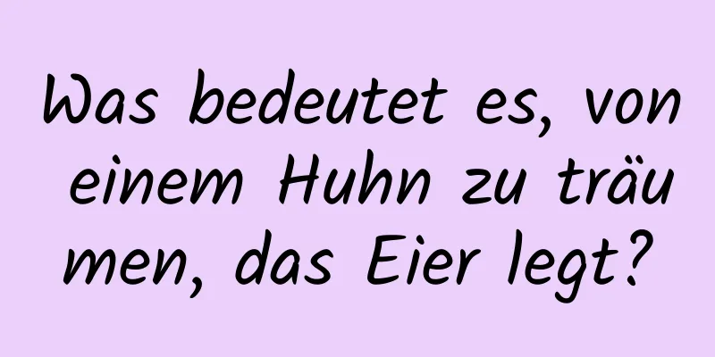 Was bedeutet es, von einem Huhn zu träumen, das Eier legt?