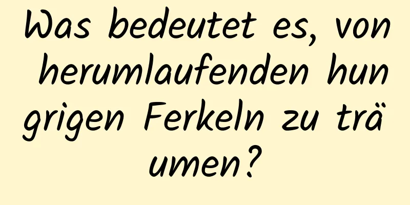 Was bedeutet es, von herumlaufenden hungrigen Ferkeln zu träumen?