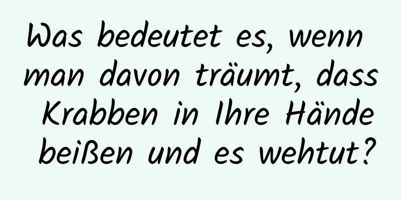 Was bedeutet es, wenn man davon träumt, dass Krabben in Ihre Hände beißen und es wehtut?