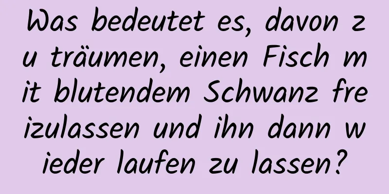 Was bedeutet es, davon zu träumen, einen Fisch mit blutendem Schwanz freizulassen und ihn dann wieder laufen zu lassen?