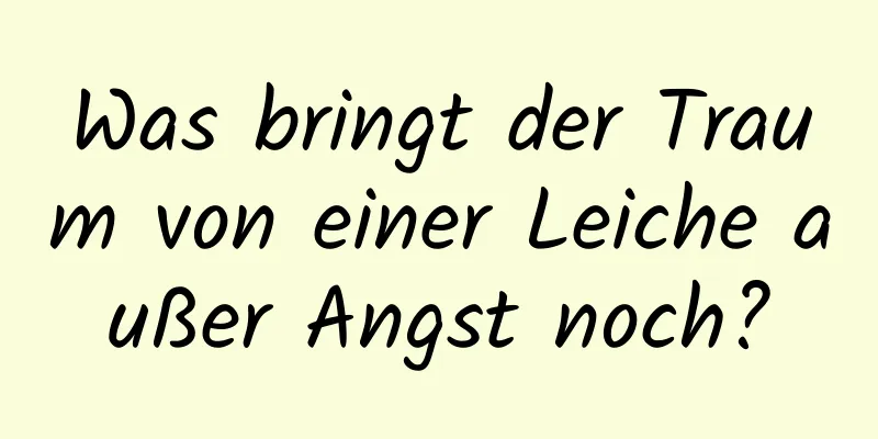 Was bringt der Traum von einer Leiche außer Angst noch?