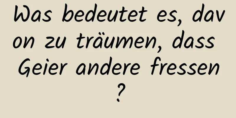 Was bedeutet es, davon zu träumen, dass Geier andere fressen?