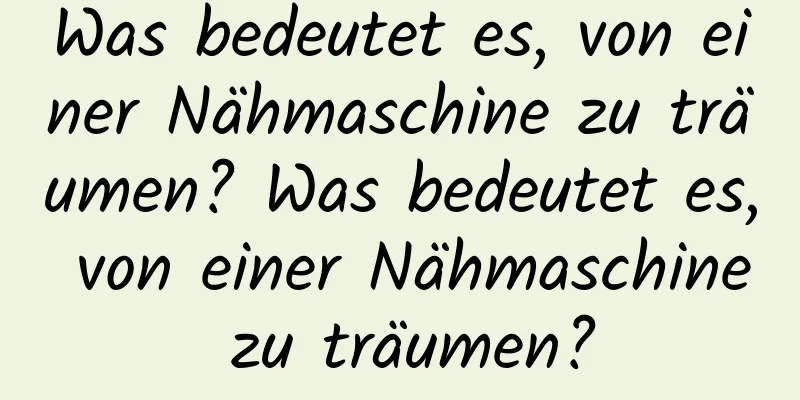 Was bedeutet es, von einer Nähmaschine zu träumen? Was bedeutet es, von einer Nähmaschine zu träumen?