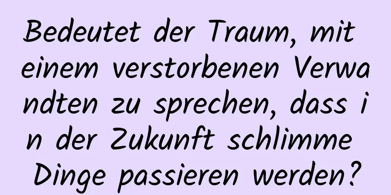 Bedeutet der Traum, mit einem verstorbenen Verwandten zu sprechen, dass in der Zukunft schlimme Dinge passieren werden?