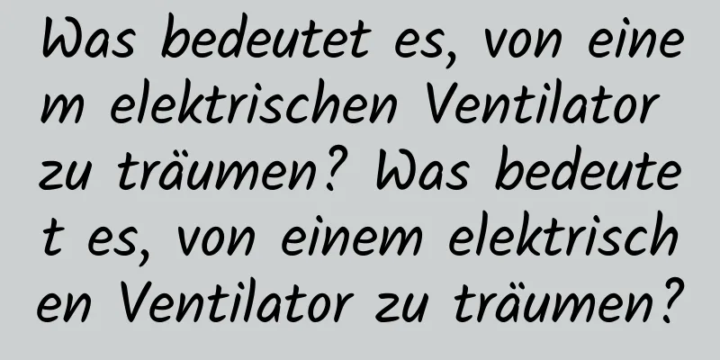 Was bedeutet es, von einem elektrischen Ventilator zu träumen? Was bedeutet es, von einem elektrischen Ventilator zu träumen?