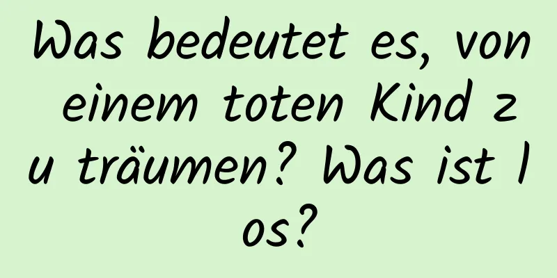 Was bedeutet es, von einem toten Kind zu träumen? Was ist los?