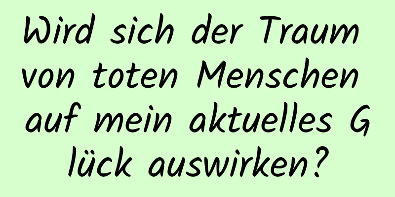 Wird sich der Traum von toten Menschen auf mein aktuelles Glück auswirken?