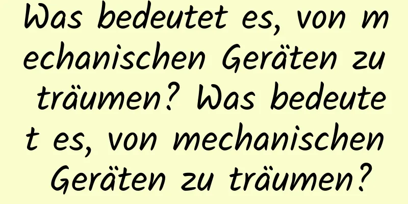 Was bedeutet es, von mechanischen Geräten zu träumen? Was bedeutet es, von mechanischen Geräten zu träumen?