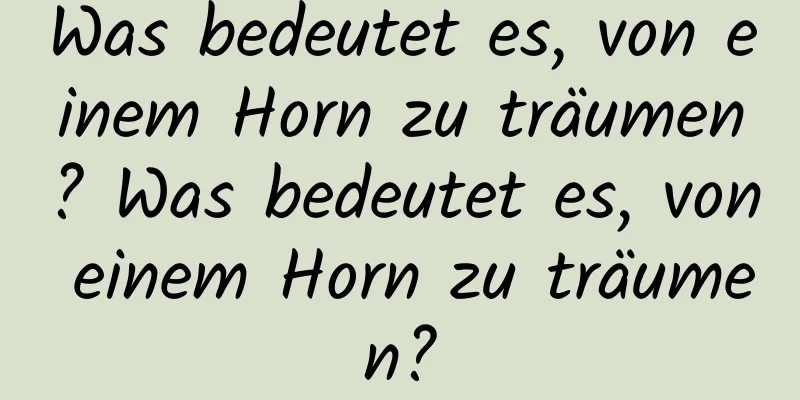 Was bedeutet es, von einem Horn zu träumen? Was bedeutet es, von einem Horn zu träumen?