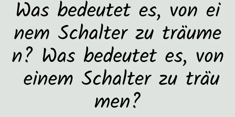 Was bedeutet es, von einem Schalter zu träumen? Was bedeutet es, von einem Schalter zu träumen?