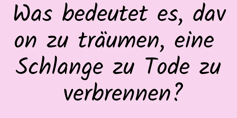 Was bedeutet es, davon zu träumen, eine Schlange zu Tode zu verbrennen?