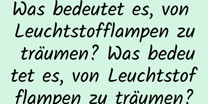 Was bedeutet es, von Leuchtstofflampen zu träumen? Was bedeutet es, von Leuchtstofflampen zu träumen?