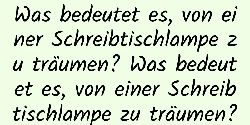 Was bedeutet es, von einer Schreibtischlampe zu träumen? Was bedeutet es, von einer Schreibtischlampe zu träumen?