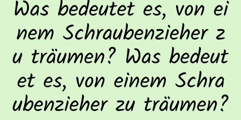 Was bedeutet es, von einem Schraubenzieher zu träumen? Was bedeutet es, von einem Schraubenzieher zu träumen?