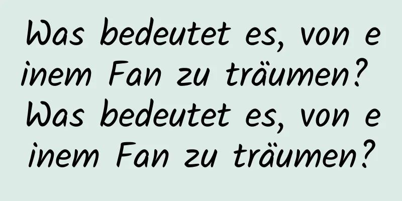 Was bedeutet es, von einem Fan zu träumen? Was bedeutet es, von einem Fan zu träumen?