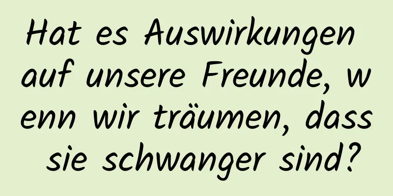 Hat es Auswirkungen auf unsere Freunde, wenn wir träumen, dass sie schwanger sind?