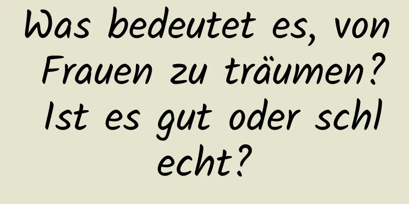 Was bedeutet es, von Frauen zu träumen? Ist es gut oder schlecht?