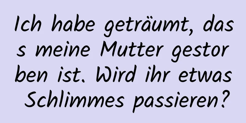 Ich habe geträumt, dass meine Mutter gestorben ist. Wird ihr etwas Schlimmes passieren?