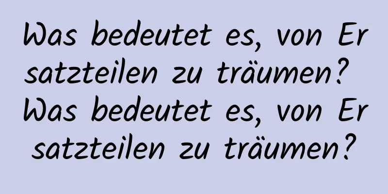 Was bedeutet es, von Ersatzteilen zu träumen? Was bedeutet es, von Ersatzteilen zu träumen?