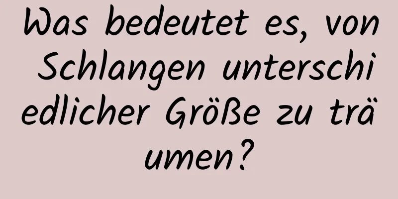 Was bedeutet es, von Schlangen unterschiedlicher Größe zu träumen?