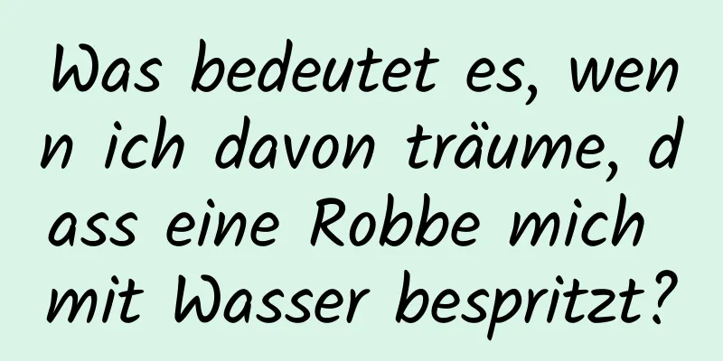 Was bedeutet es, wenn ich davon träume, dass eine Robbe mich mit Wasser bespritzt?