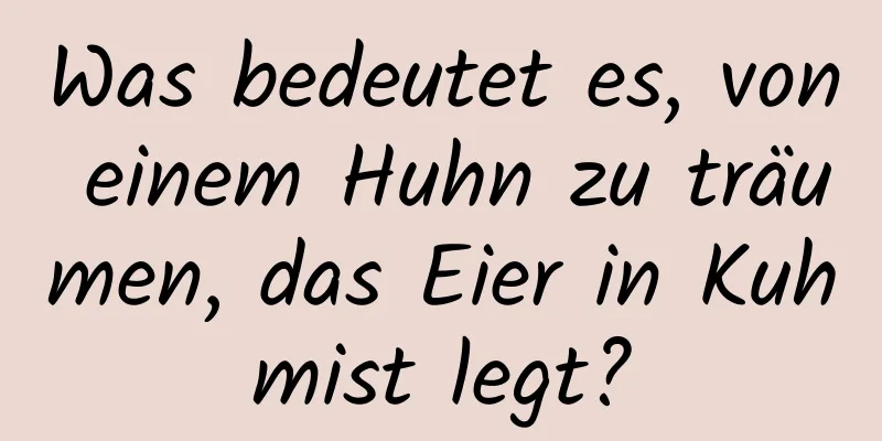 Was bedeutet es, von einem Huhn zu träumen, das Eier in Kuhmist legt?