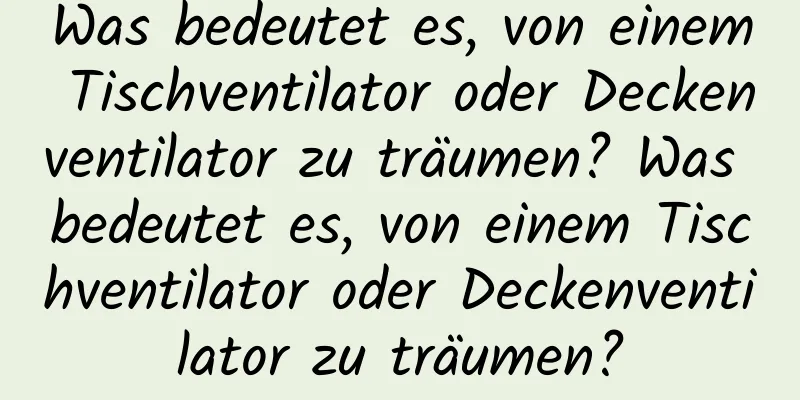 Was bedeutet es, von einem Tischventilator oder Deckenventilator zu träumen? Was bedeutet es, von einem Tischventilator oder Deckenventilator zu träumen?