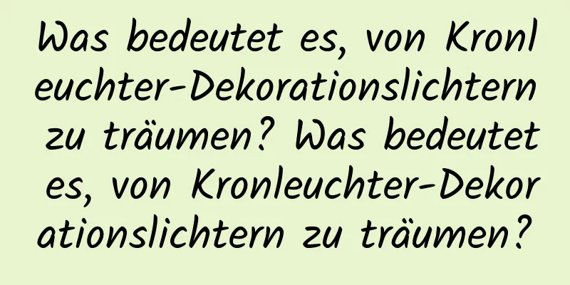 Was bedeutet es, von Kronleuchter-Dekorationslichtern zu träumen? Was bedeutet es, von Kronleuchter-Dekorationslichtern zu träumen?