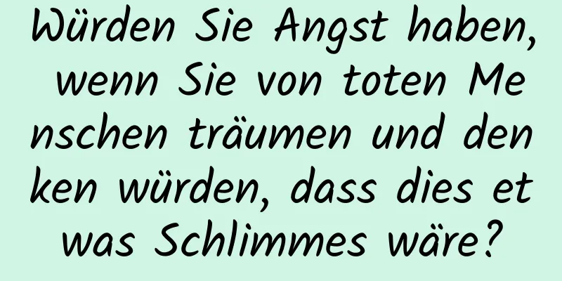 Würden Sie Angst haben, wenn Sie von toten Menschen träumen und denken würden, dass dies etwas Schlimmes wäre?